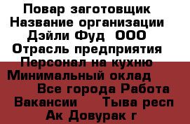 Повар-заготовщик › Название организации ­ Дэйли Фуд, ООО › Отрасль предприятия ­ Персонал на кухню › Минимальный оклад ­ 35 000 - Все города Работа » Вакансии   . Тыва респ.,Ак-Довурак г.